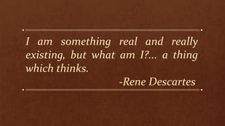 I am something real and really
existing, but what am I?... a thing
which thinks.
-Rene Descartes
 