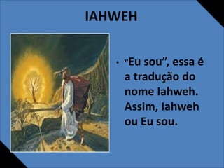 IAHWEH
• “Eu sou”, essa é
a tradução do
nome Iahweh.
Assim, Iahweh
ou Eu sou.
 