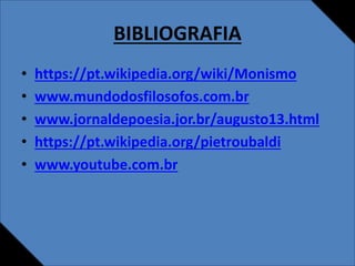 BIBLIOGRAFIA
• https://pt.wikipedia.org/wiki/Monismo
• www.mundodosfilosofos.com.br
• www.jornaldepoesia.jor.br/augusto13.html
• https://pt.wikipedia.org/pietroubaldi
• www.youtube.com.br
 