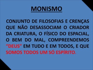 MONISMO
CONJUNTO DE FILOSOFIAS E CRENÇAS
QUE NÃO DESASSOCIAM O CRIADOR
DA CRIATURA, O FÍSICO DO ESPACIAL,
O BEM DO MAL, COMPREENDEMOS
“DEUS” EM TUDO E EM TODOS, E QUE
SOMOS TODOS UM SÓ ESPÍRITO.
 