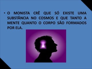 • O MONISTA CRÊ QUE SÓ EXISTE UMA
SUBSTÂNCIA NO COSMOS E QUE TANTO A
MENTE QUANTO O CORPO SÃO FORMADOS
POR ELA.
 