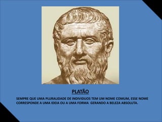 PLATÃO
SEMPRE QUE UMA PLURALIDADE DE INDIVIDUOS TEM UM NOME COMUM, ESSE NOME
CORRESPONDE A UMA IDEIA OU A UMA FORMA GERANDO A BELEZA ABSOLUTA.
 