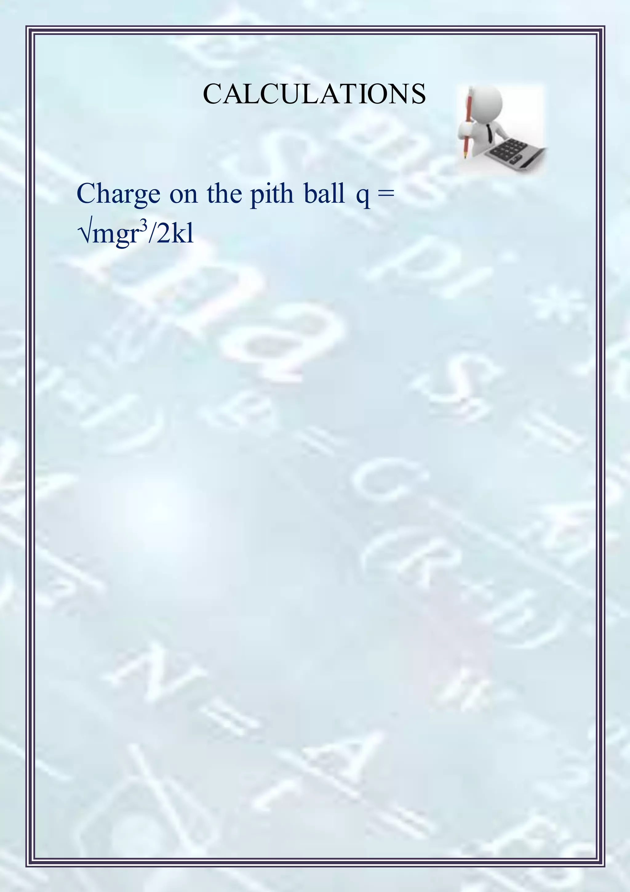 CALCULATIONS
Charge on the pith ball q =
√mgr3
/2kl
 