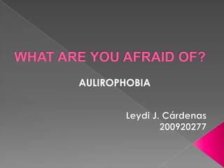 WHAT ARE YOU AFRAID OF? AULIROPHOBIA Leydi J. Cárdenas 200920277 