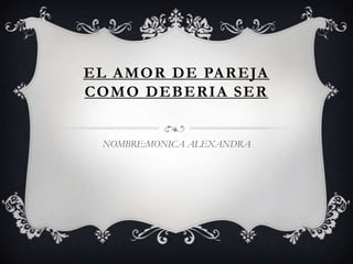 EL AMOR DE PAREJA
COMO DEBERIA SER
NOMBRE:MONICA ALEXANDRA
 