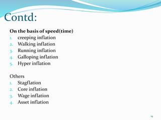 Contd:
19
On the basis of speed(time)
1. creeping inflation
2. Walking inflation
3. Running inflation
4. Galloping inflation
5. Hyper inflation
Others
1. Stagflation
2. Core inflation
3. Wage inflation
4. Asset inflation
 