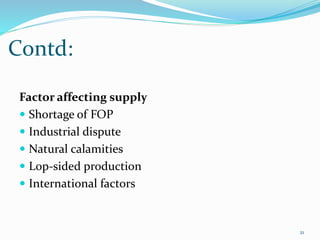 Contd:
21
Factor affecting supply
 Shortage of FOP
 Industrial dispute
 Natural calamities
 Lop-sided production
 International factors
 