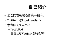 自己紹介
• どこにでも居るIT系一般人
• Twitter : @koedoyoshida
• 参加コミュニティ:
  – KoedoLUG
  – 東京エリアDebian勉強会等
 