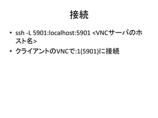 接続
• ssh -L 5901:localhost:5901 <VNCサーバのホ
  スト名>
• クライアントのVNCで:1(5901)に接続
 