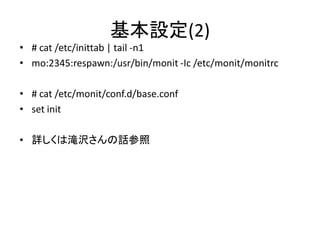 基本設定(2)
• # cat /etc/inittab | tail -n1
• mo:2345:respawn:/usr/bin/monit -Ic /etc/monit/monitrc

• # cat /etc/monit/conf.d/base.conf
• set init

• 詳しくは滝沢さんの話参照
 