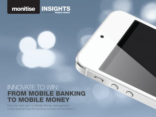 INNOVATE TO WIN:
FROM MOBILE BANKING
TO MOBILE MONEY
How the ‘next gen’ in Mobile Money management
could revolutionise the banking industry as we know it

 