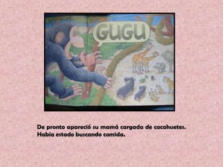 De pronto apareció su mamá cargada de cacahuetes. Había estado buscando comida.