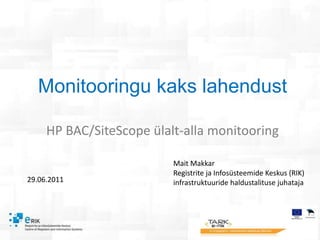  Monitooringu kaks lahendust HP BAC/SiteScope ülalt-alla monitooring Mait Makkar Registrite ja Infosüsteemide Keskus (RIK)  infrastruktuuride haldustalituse juhataja 29.06.2011 