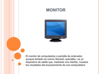 MONITOR El monitor de computadora o pantalla de ordenador, aunque también es común llamarlo «pantalla», es un dispositivo de salida que, mediante una interfaz, muestra los resultados del procesamiento de una computadora 