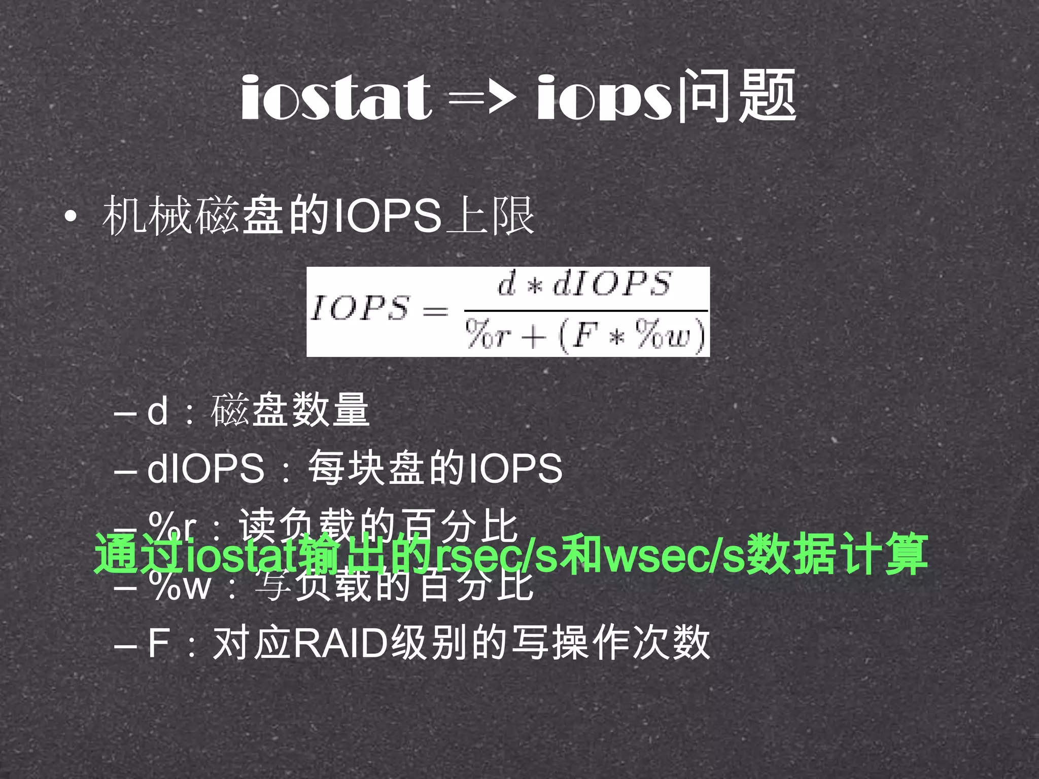 iostat => iops问题
• 机械磁盘的IOPS上限
– d：磁盘数量
– dIOPS：每块盘的IOPS
– %r：读负载的百分比
– %w：写负载的百分比
– F：对应RAID级别的写操作次数
通过iostat输出的rsec/s和wsec/s数据计算
 