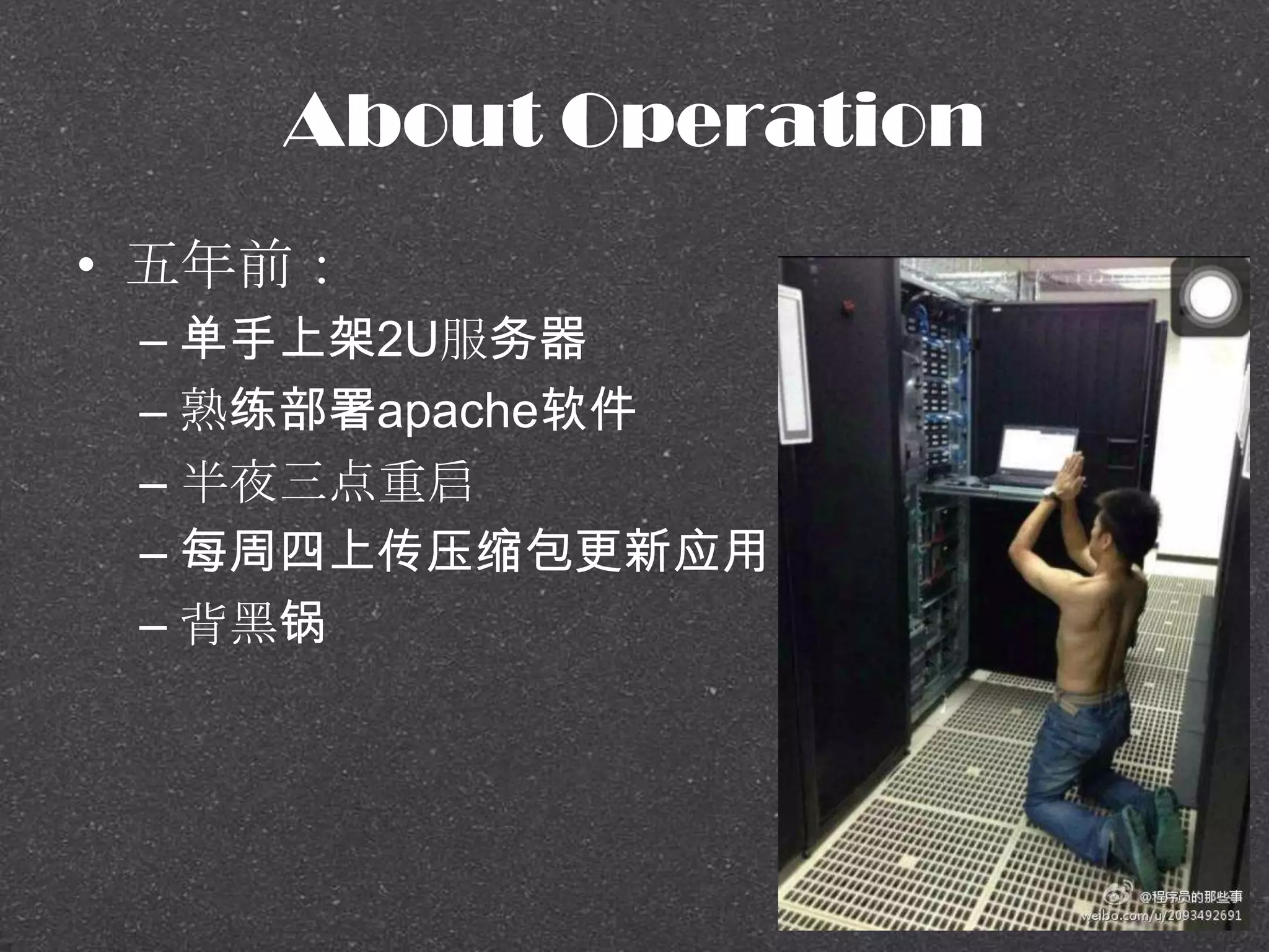 About Operation
• 五年前：
– 单手上架2U服务器
– 熟练部署apache软件
– 半夜三点重启
– 每周四上传压缩包更新应用
– 背黑锅
 