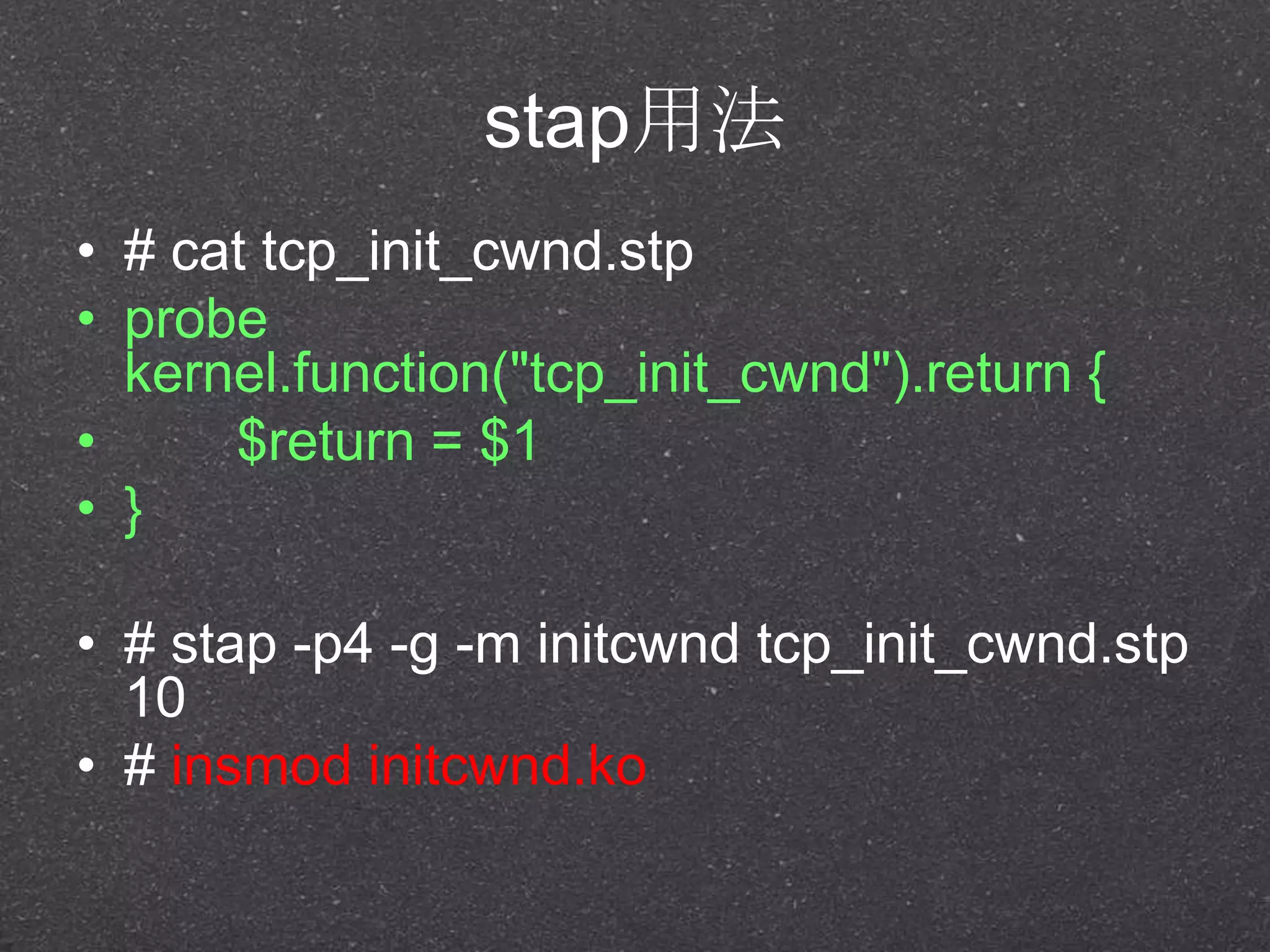 stap用法
• # cat tcp_init_cwnd.stp
• probe
kernel.function("tcp_init_cwnd").return {
• $return = $1
• }
• # stap -p4 -g -m initcwnd tcp_init_cwnd.stp
10
• # insmod initcwnd.ko
 