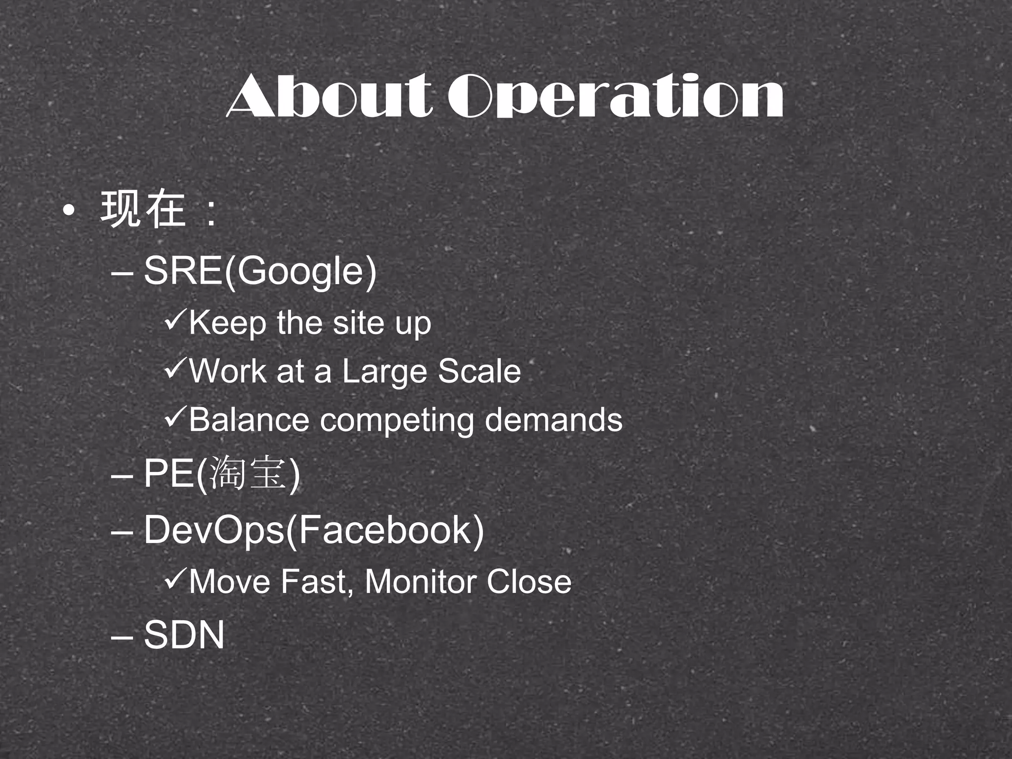 About Operation
• 现在：
– SRE(Google)
Keep the site up
Work at a Large Scale
Balance competing demands
– PE(淘宝)
– DevOps(Facebook)
Move Fast, Monitor Close
– SDN
 