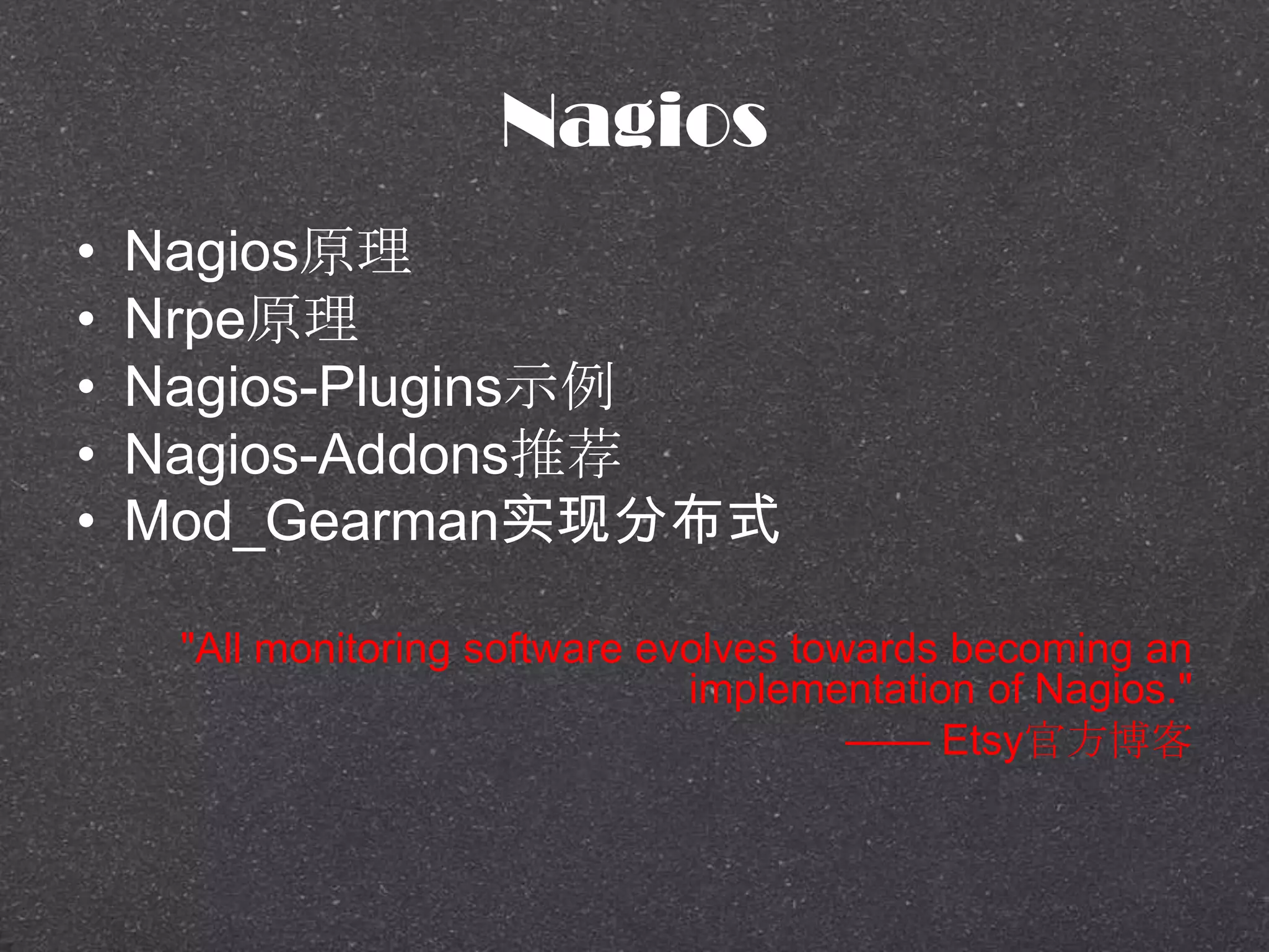 Nagios
• Nagios原理
• Nrpe原理
• Nagios-Plugins示例
• Nagios-Addons推荐
• Mod_Gearman实现分布式
"All monitoring software evolves towards becoming an
implementation of Nagios."
—— Etsy官方博客
 