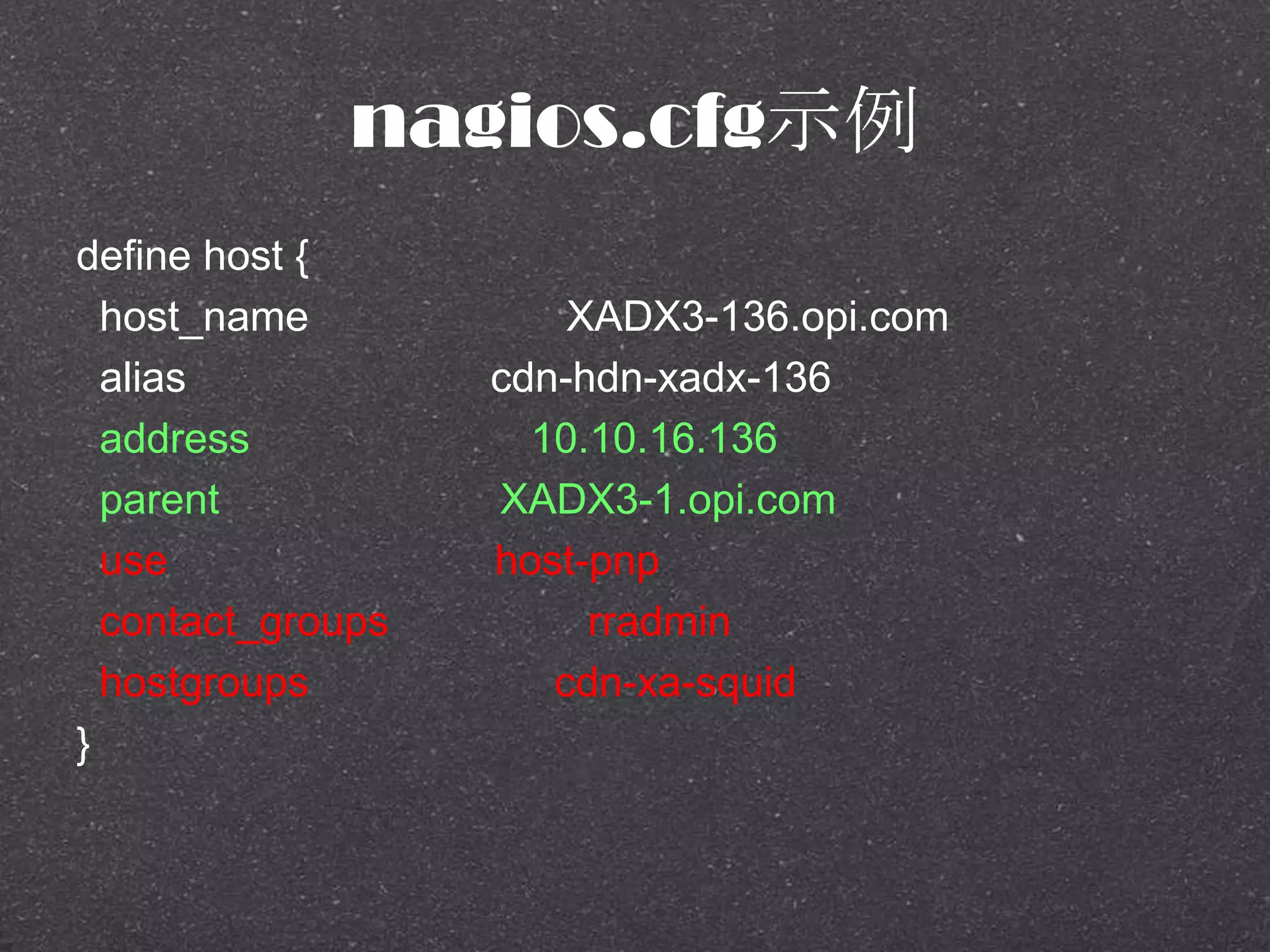 nagios.cfg示例
define host {
host_name XADX3-136.opi.com
alias cdn-hdn-xadx-136
address 10.10.16.136
parent XADX3-1.opi.com
use host-pnp
contact_groups rradmin
hostgroups cdn-xa-squid
}
 