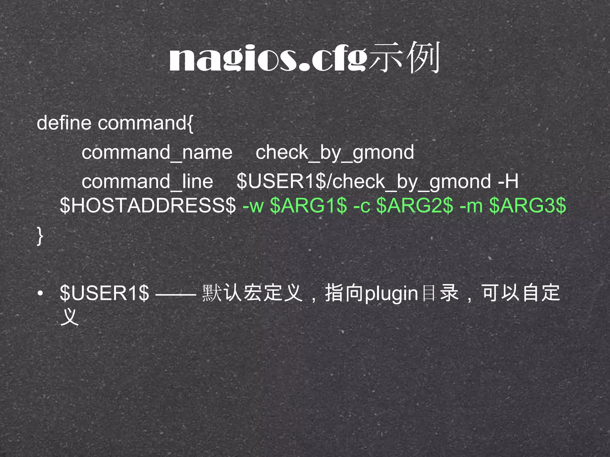 nagios.cfg示例
define command{
command_name check_by_gmond
command_line $USER1$/check_by_gmond -H
$HOSTADDRESS$ -w $ARG1$ -c $ARG2$ -m $ARG3$
}
• $USER1$ —— 默认宏定义，指向plugin目录，可以自定
义
 