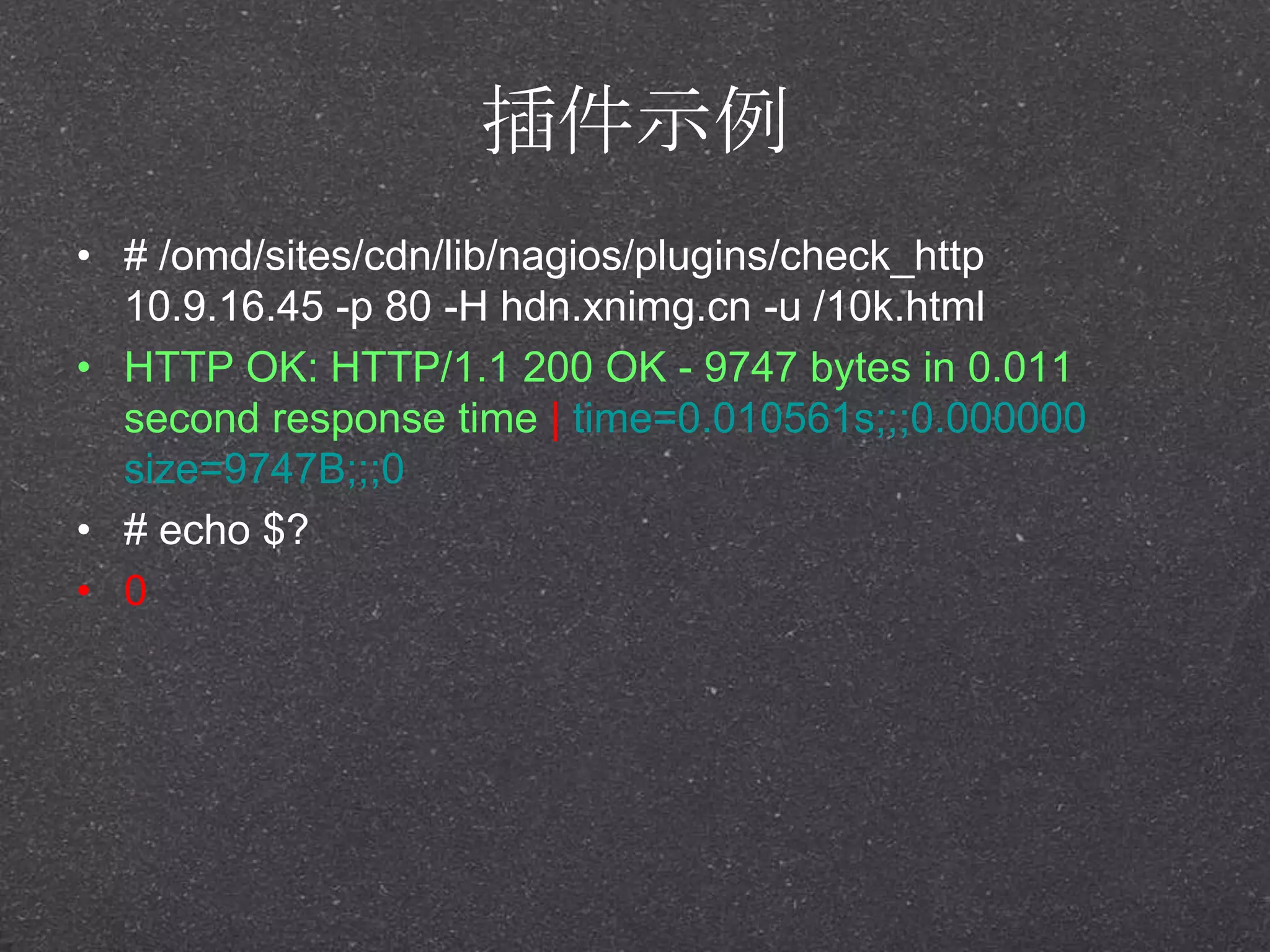 插件示例
• # /omd/sites/cdn/lib/nagios/plugins/check_http
10.9.16.45 -p 80 -H hdn.xnimg.cn -u /10k.html
• HTTP OK: HTTP/1.1 200 OK - 9747 bytes in 0.011
second response time | time=0.010561s;;;0.000000
size=9747B;;;0
• # echo $?
• 0
 
