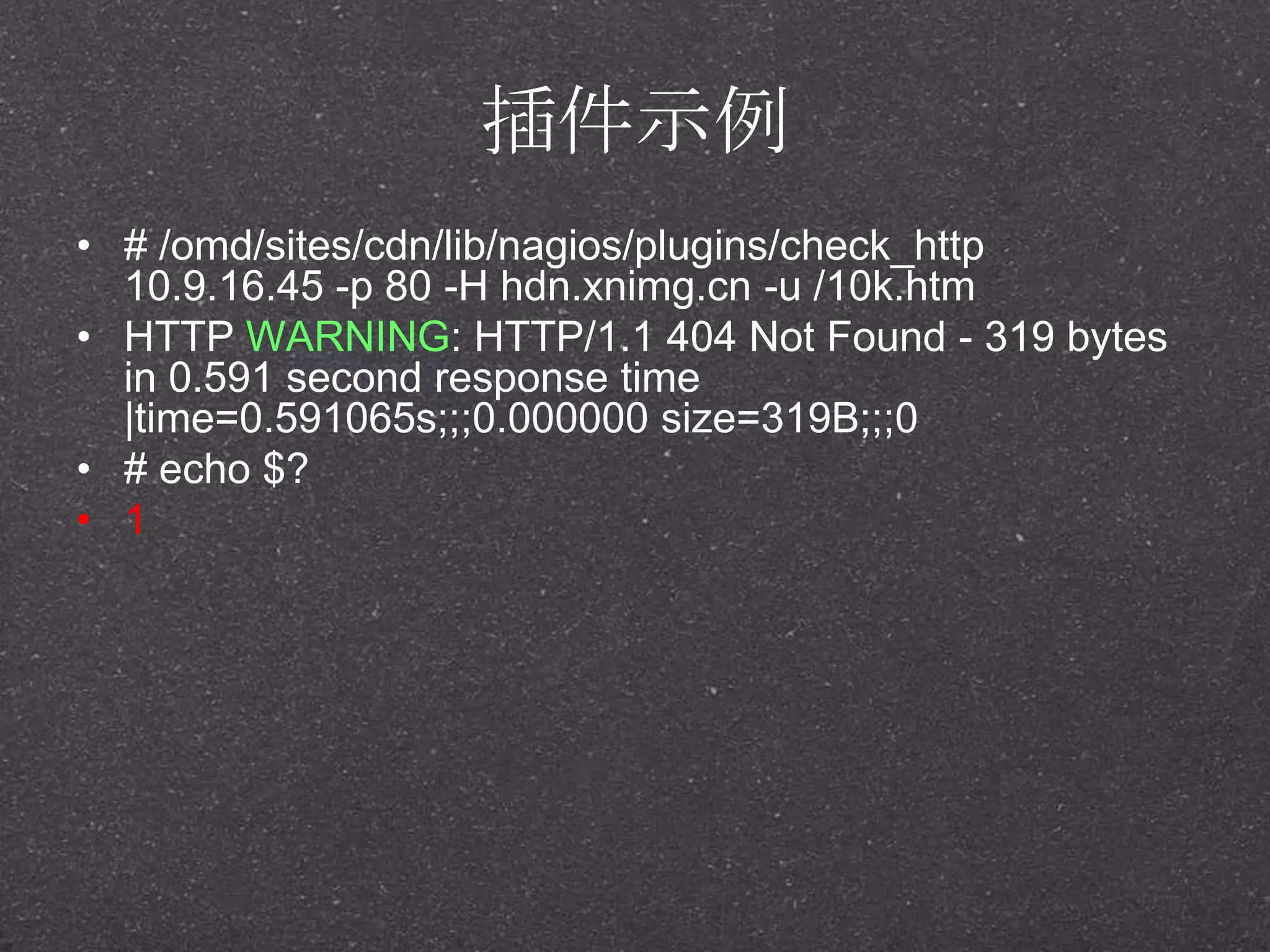插件示例
• # /omd/sites/cdn/lib/nagios/plugins/check_http
10.9.16.45 -p 80 -H hdn.xnimg.cn -u /10k.htm
• HTTP WARNING: HTTP/1.1 404 Not Found - 319 bytes
in 0.591 second response time
|time=0.591065s;;;0.000000 size=319B;;;0
• # echo $?
• 1
 