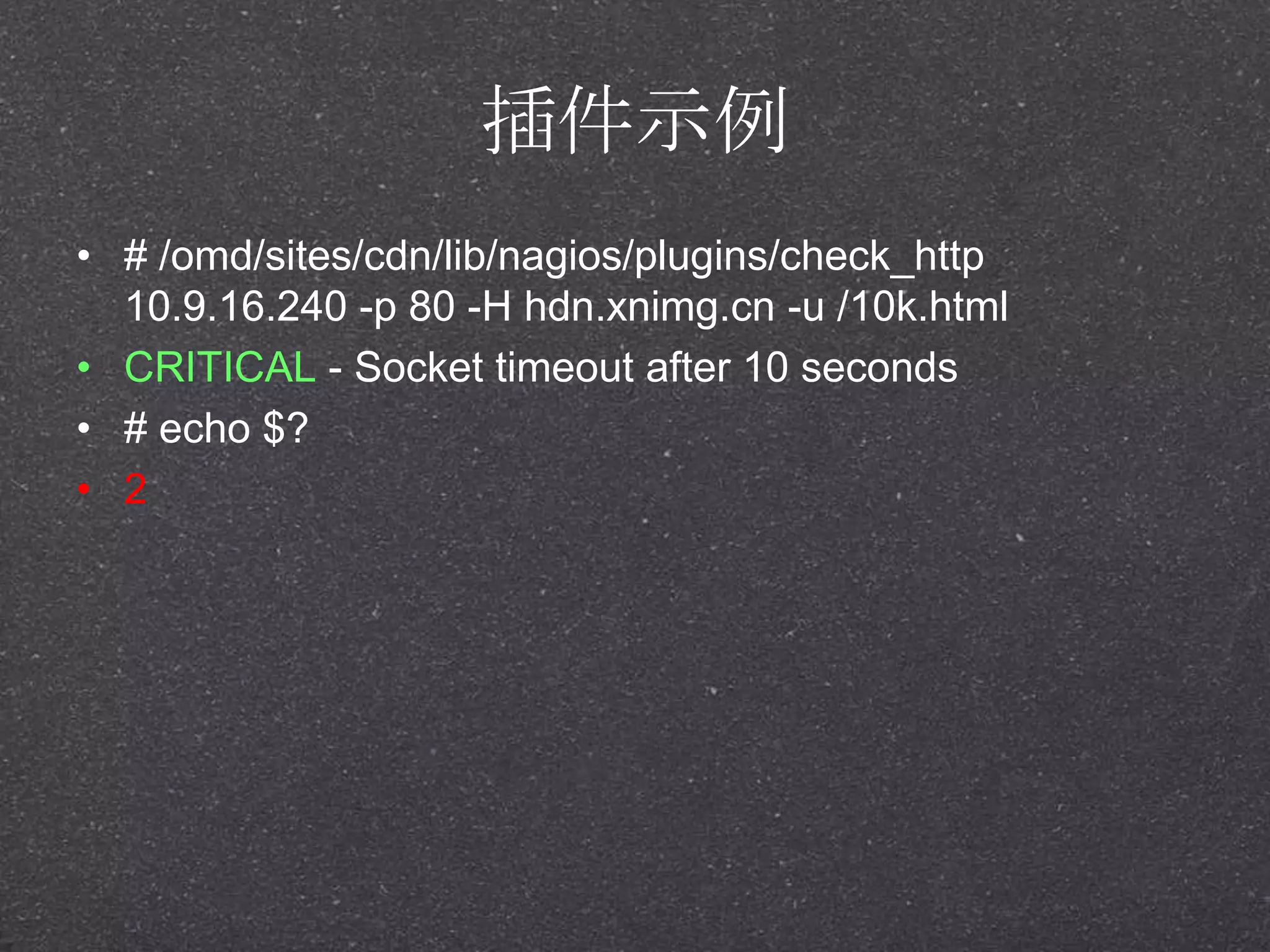插件示例
• # /omd/sites/cdn/lib/nagios/plugins/check_http
10.9.16.240 -p 80 -H hdn.xnimg.cn -u /10k.html
• CRITICAL - Socket timeout after 10 seconds
• # echo $?
• 2
 