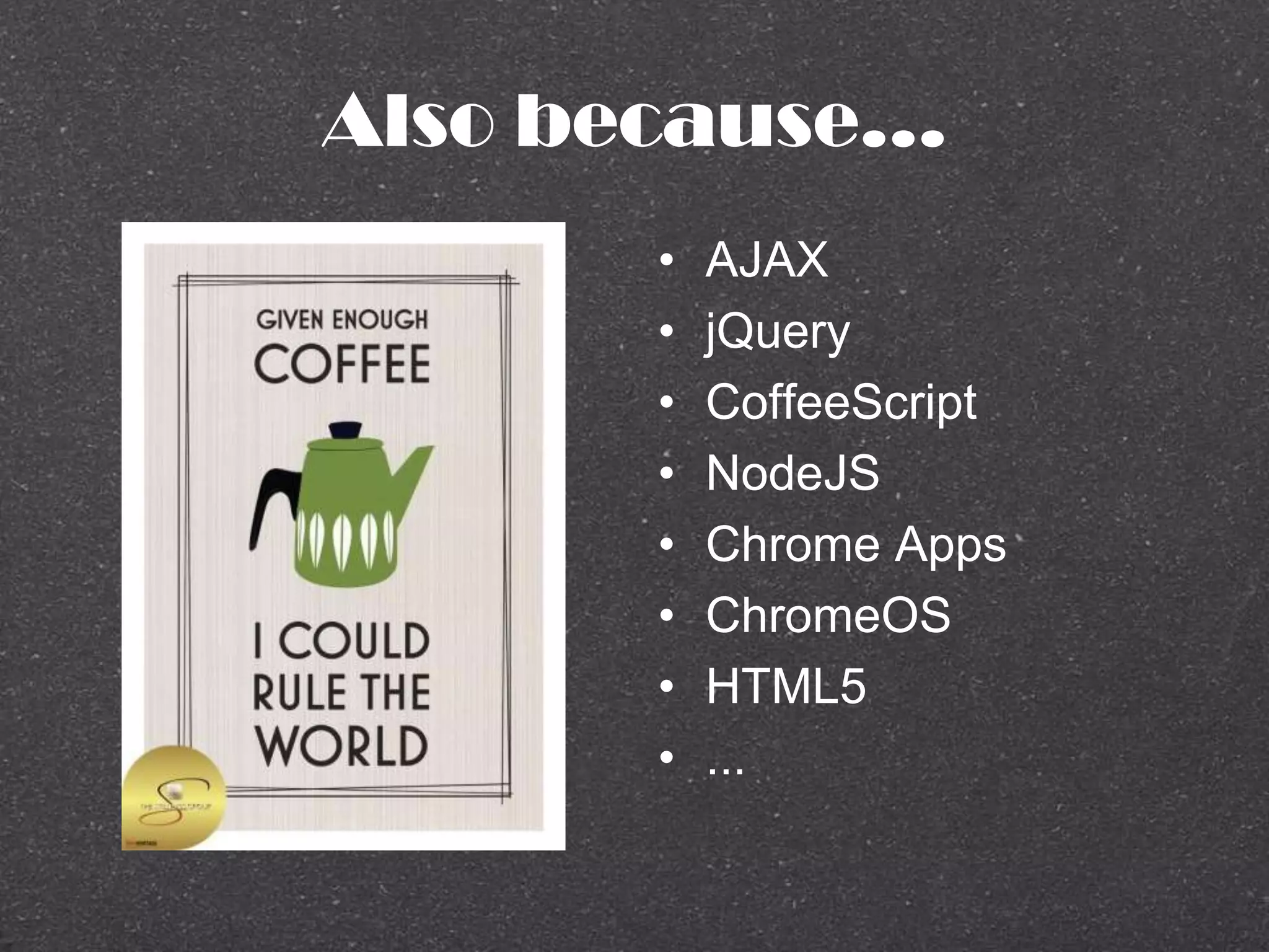 Also because...
• AJAX
• jQuery
• CoffeeScript
• NodeJS
• Chrome Apps
• ChromeOS
• HTML5
• ...
 
