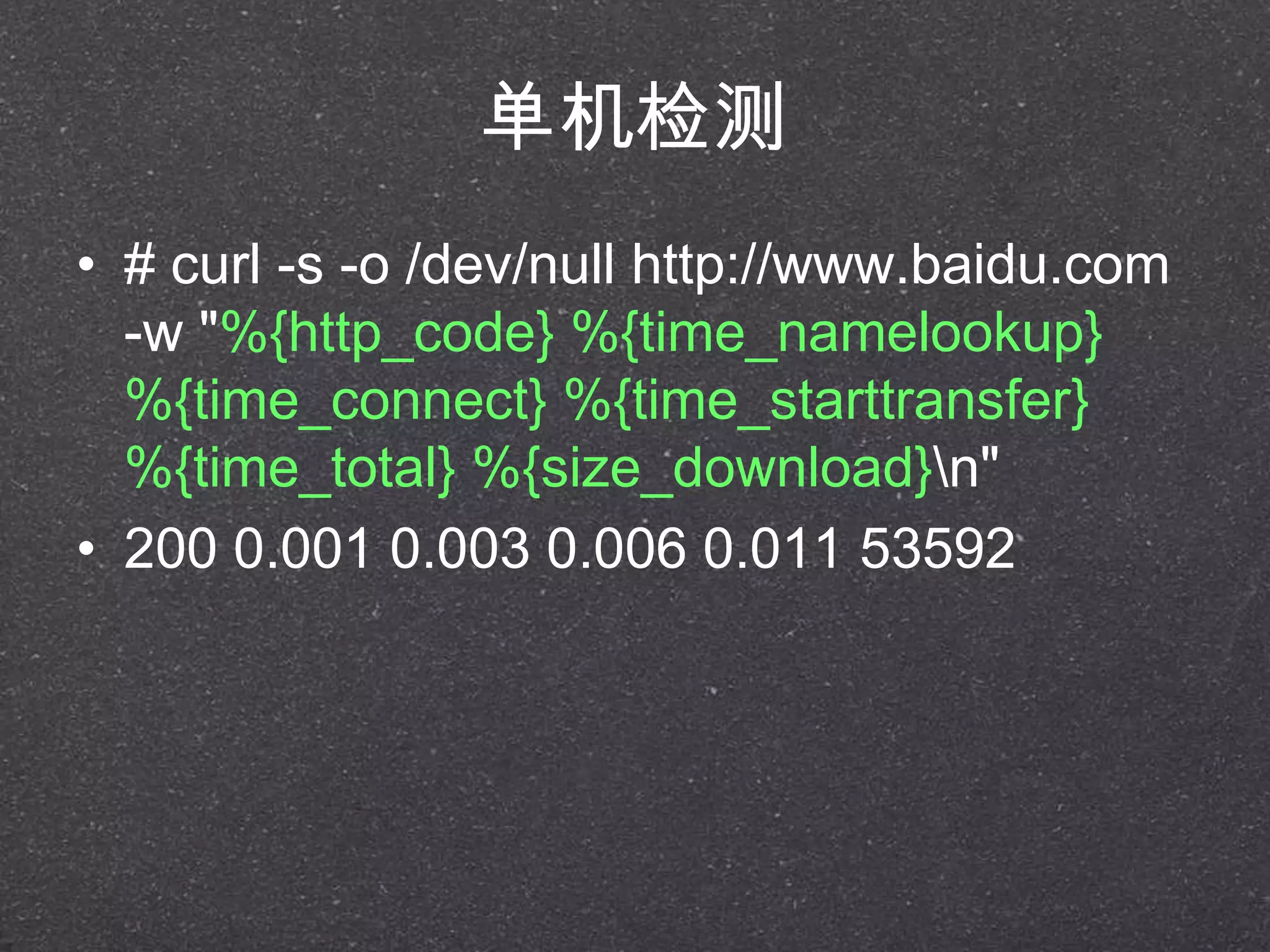 单机检测
• # curl -s -o /dev/null http://www.baidu.com
-w "%{http_code} %{time_namelookup}
%{time_connect} %{time_starttransfer}
%{time_total} %{size_download}n"
• 200 0.001 0.003 0.006 0.011 53592
 