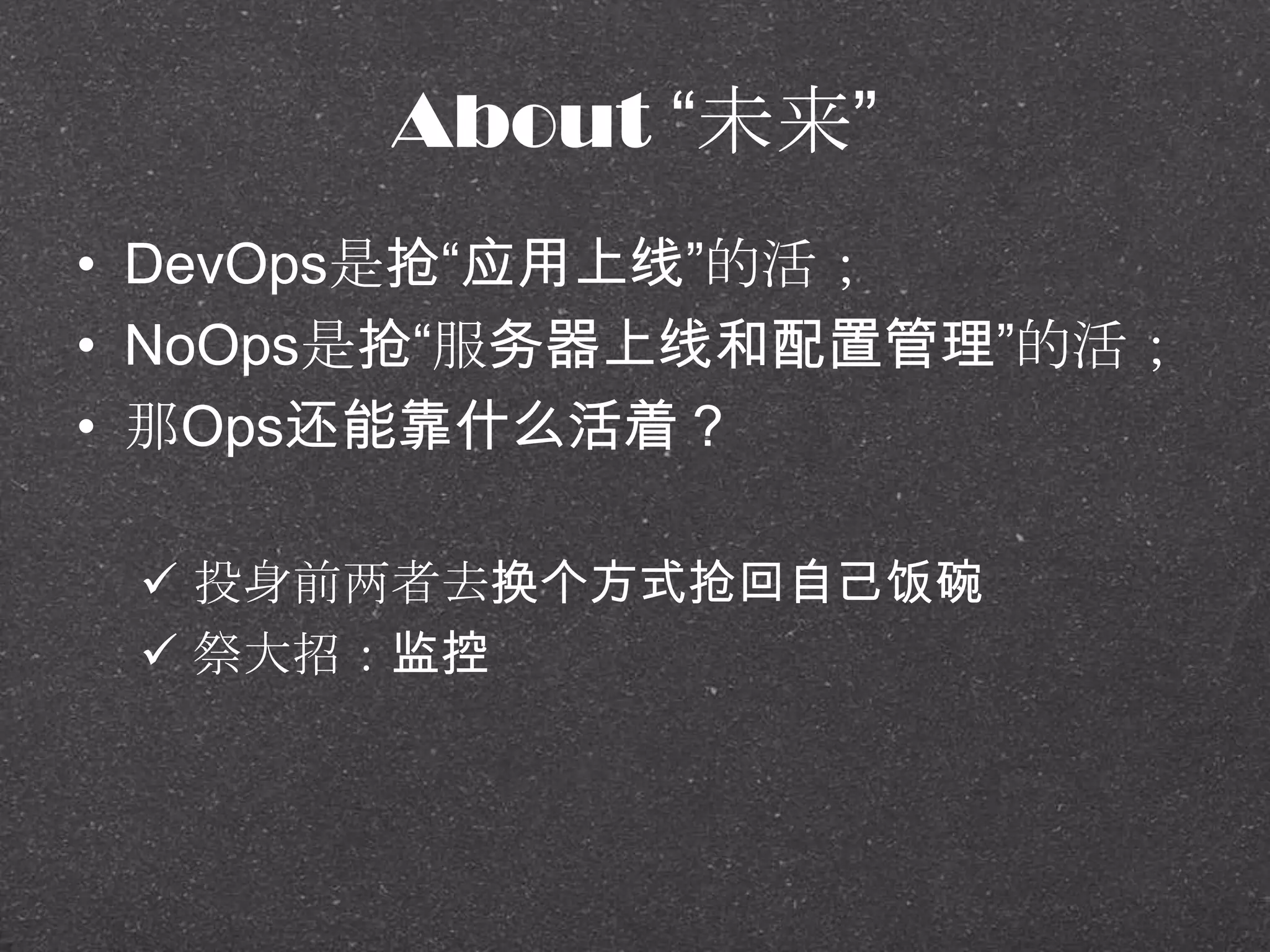 About ―未来‖
• DevOps是抢―应用上线‖的活；
• NoOps是抢―服务器上线和配置管理‖的活；
• 那Ops还能靠什么活着？
 投身前两者去换个方式抢回自己饭碗
 祭大招：监控
 