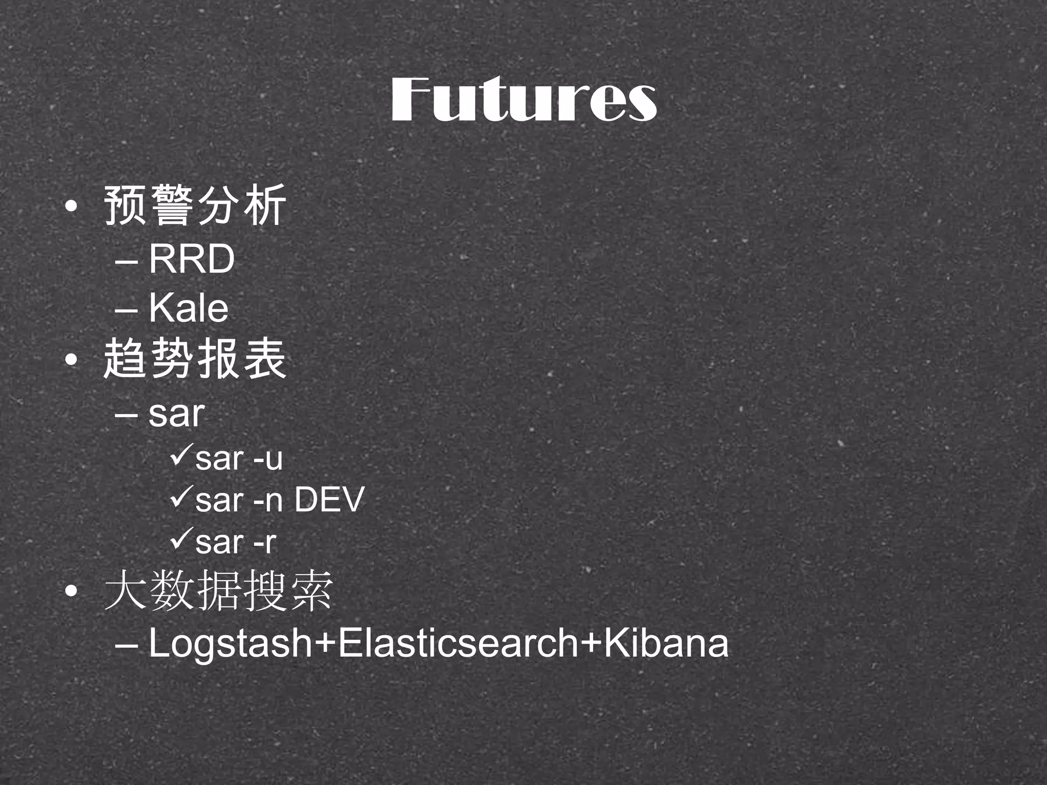 Futures
• 预警分析
– RRD
– Kale
• 趋势报表
– sar
sar -u
sar -n DEV
sar -r
• 大数据搜索
– Logstash+Elasticsearch+Kibana
 