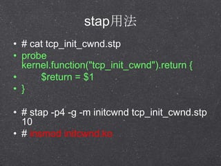 stap÷
? # cat tcp_init_cwnd.stp
? probe
kernel.function("tcp_init_cwnd").return {
? $return = $1
? }
? # stap -p4 -g -m initcwnd tcp_init_cwnd.stp
10
? # insmod initcwnd.ko
 