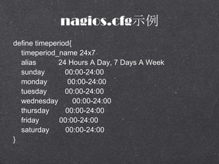 nagios.cfgʾ
define timeperiod{
timeperiod_name 24x7
alias 24 Hours A Day, 7 Days A Week
sunday 00:00-24:00
monday 00:00-24:00
tuesday 00:00-24:00
wednesday 00:00-24:00
thursday 00:00-24:00
friday 00:00-24:00
saturday 00:00-24:00
}
 