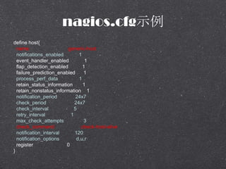 nagios.cfgʾ
define host{
name generic-host
notifications_enabled 1
event_handler_enabled 1
flap_detection_enabled 1
failure_prediction_enabled 1
process_perf_data 1
retain_status_information 1
retain_nonstatus_information 1
notification_period 24x7
check_period 24x7
check_interval 5
retry_interval 1
max_check_attempts 3
check_command check-host-alive
notification_interval 120
notification_options d,u,r
register 0
}
 