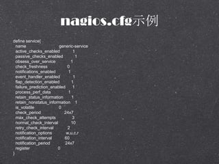 nagios.cfgʾ
define service{
name generic-service
active_checks_enabled 1
passive_checks_enabled 1
obsess_over_service 1
check_freshness 0
notifications_enabled 1
event_handler_enabled 1
flap_detection_enabled 1
failure_prediction_enabled 1
process_perf_data 1
retain_status_information 1
retain_nonstatus_information 1
is_volatile 0
check_period 24x7
max_check_attempts 3
normal_check_interval 10
retry_check_interval 2
notification_options w,u,c,r
notification_interval 60
notification_period 24x7
register 0
}
 