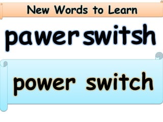 New Words to Learn
pawer witshs
power switch
 
