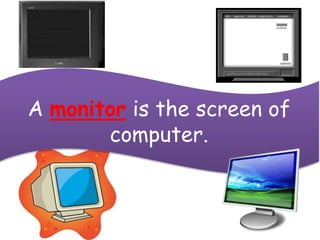 A monitor is the screen of
computer.
 