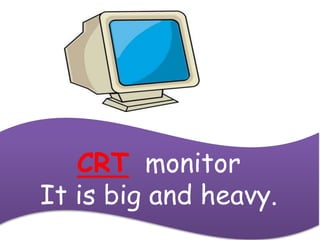 CRT monitor
It is big and heavy.
 