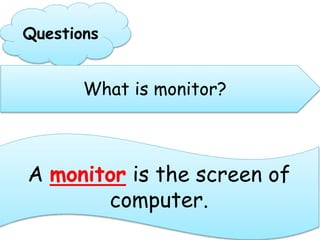 Questions
What is monitor?
A monitor is the screen of
computer.
 