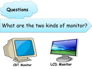 Questions
What are the two kinds of monitor?
 
