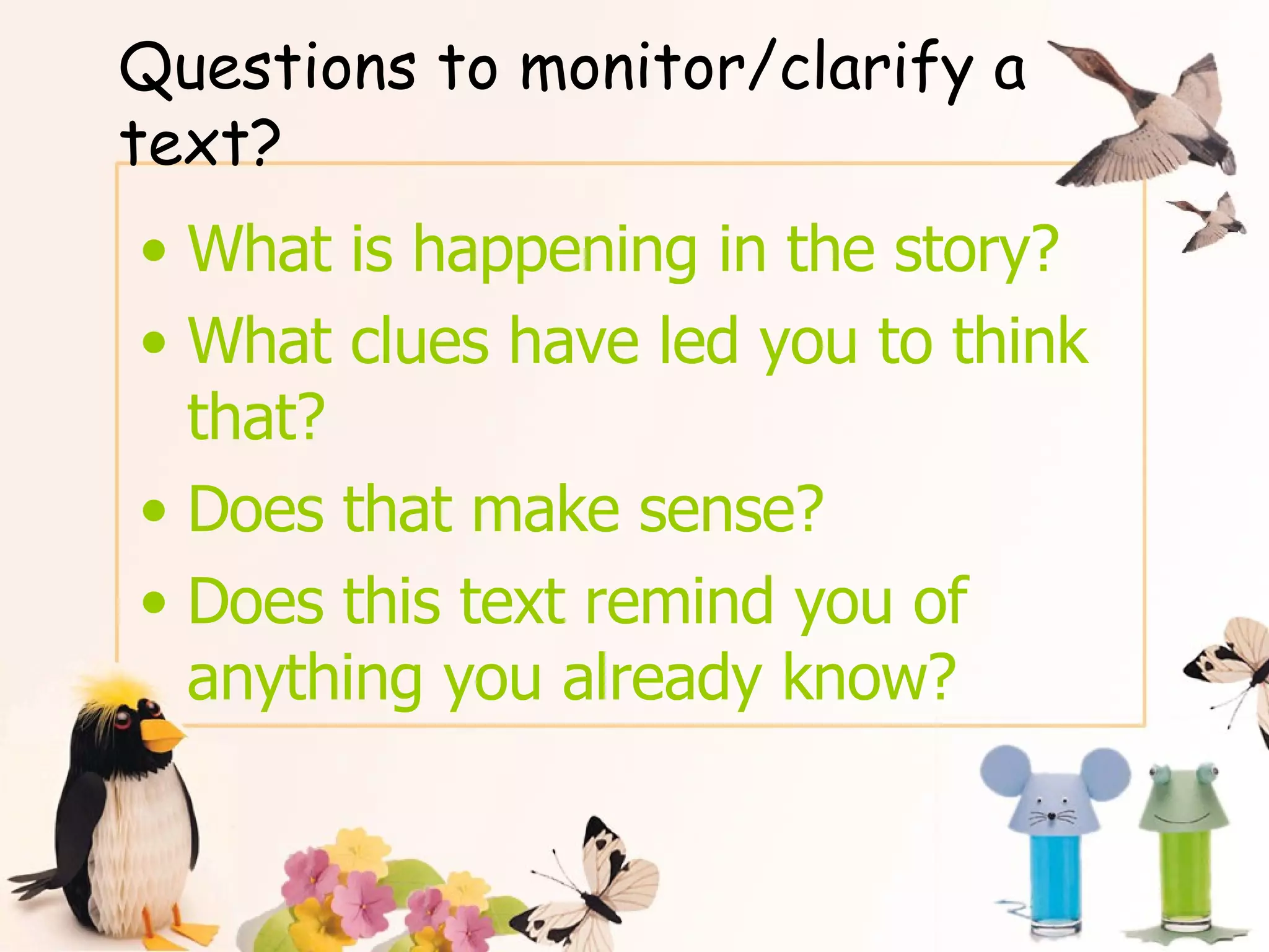 Questions to monitor/clarify a text? What is happening in the story? What clues have led you to think that? Does that make sense? Does this text remind you of anything you already know? 