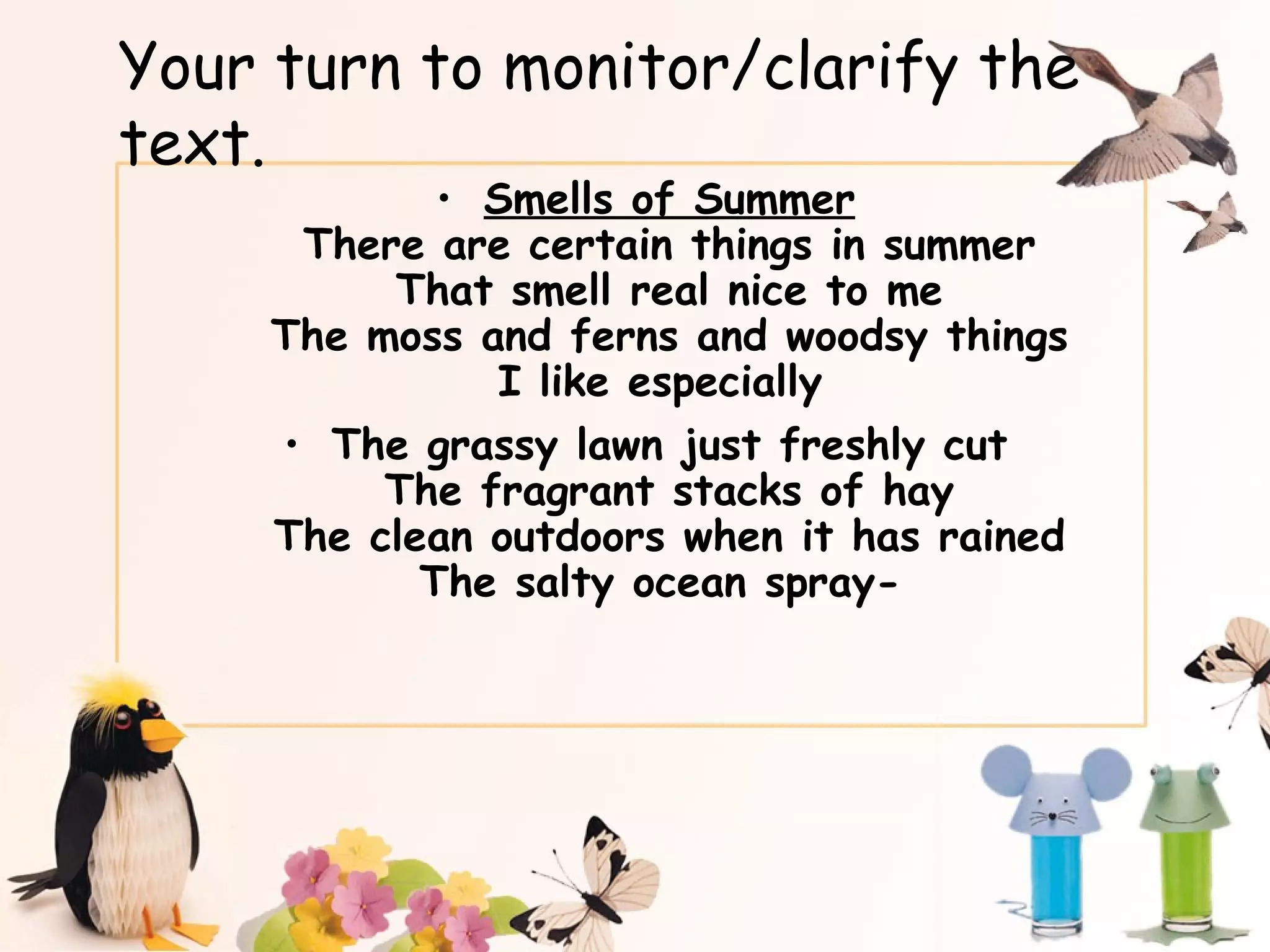 Your turn to monitor/clarify the text. Smells of Summer There are certain things in summer That smell real nice to me The moss and ferns and woodsy things I like especially  The grassy lawn just freshly cut The fragrant stacks of hay The clean outdoors when it has rained The salty ocean spray-  