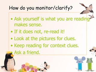 How do you monitor/clarify? Ask yourself is what you are reading makes sense. If it does not, re-read it!  Look at the pictures for clues. Keep reading for context clues. Ask a friend. 