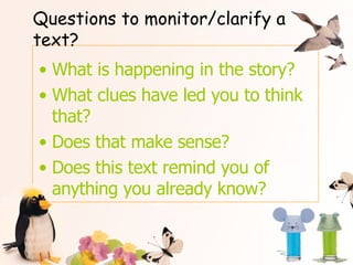 Questions to monitor/clarify a text? What is happening in the story? What clues have led you to think that? Does that make sense? Does this text remind you of anything you already know? 