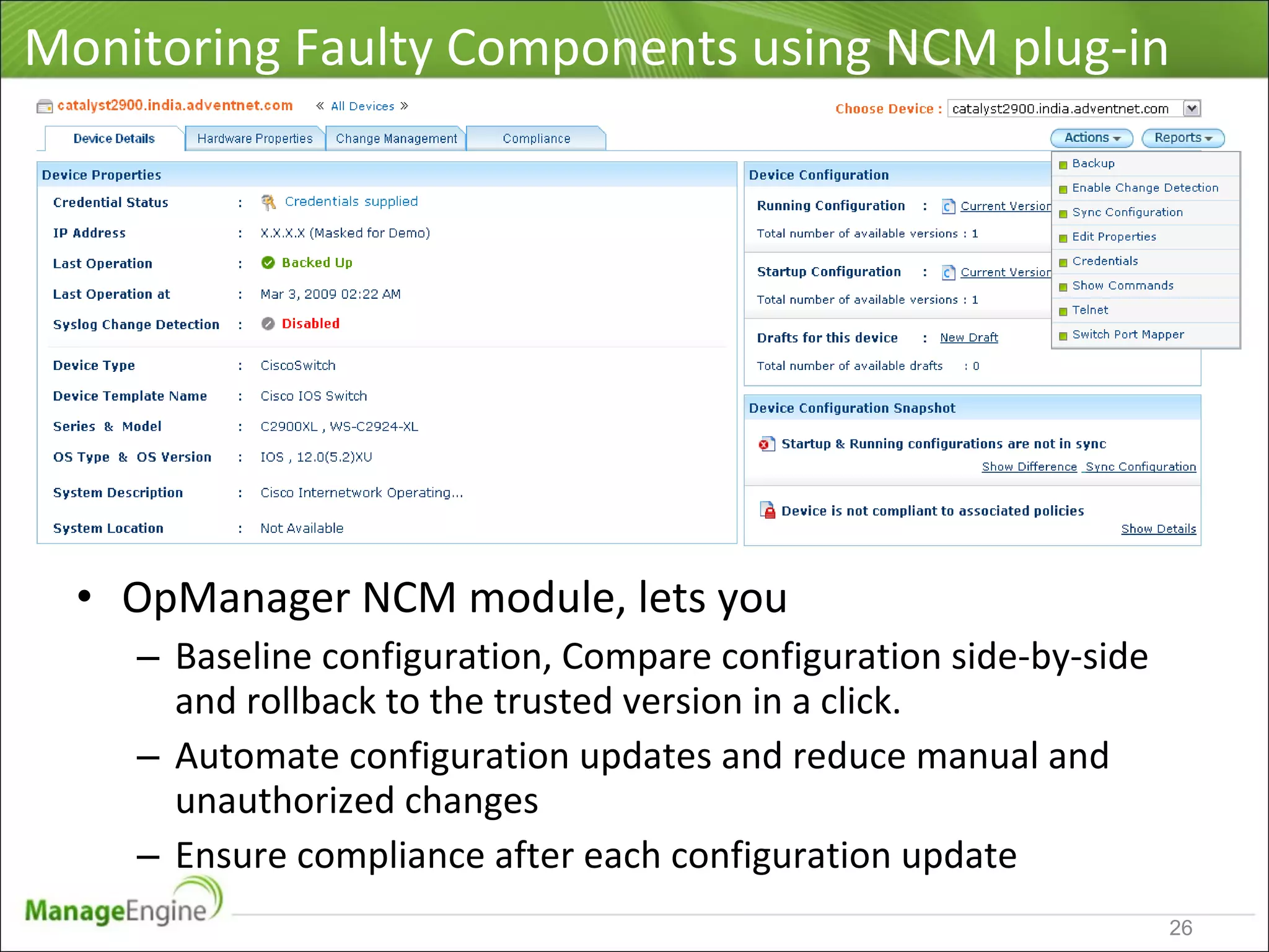 Monitoring Faulty Components using NCM plug-in
• OpManager NCM module, lets you
– Baseline configuration, Compare configuration side-by-side
and rollback to the trusted version in a click.
– Automate configuration updates and reduce manual and
unauthorized changes
– Ensure compliance after each configuration update
26
 