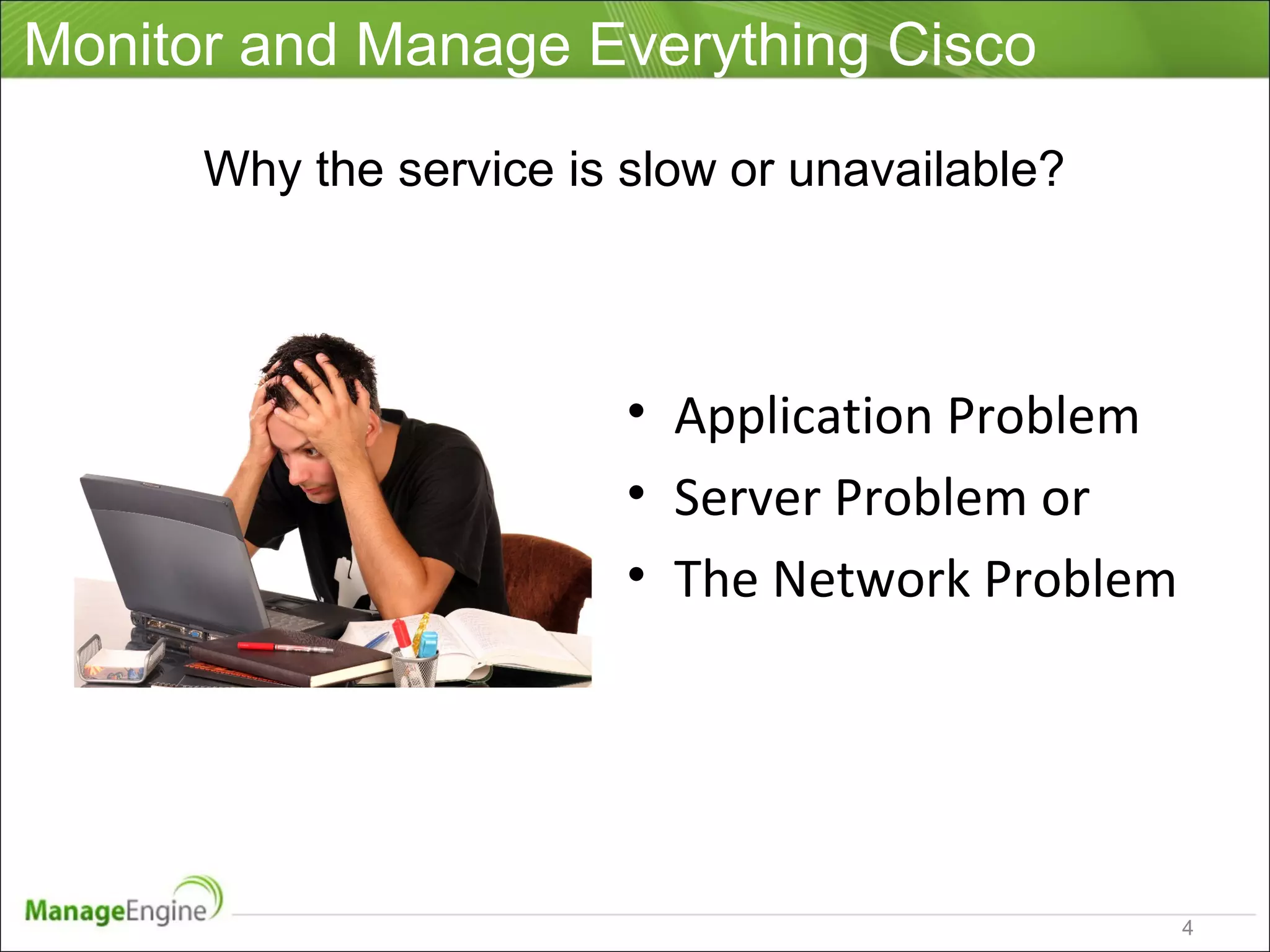 Monitor and Manage Everything Cisco
• Application Problem
• Server Problem or
• The Network Problem
Why the service is slow or unavailable?
4
 