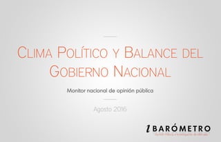 CLIMA POLÍTICO Y BALANCE DEL
GOBIERNO NACIONAL
Agosto 2016
 