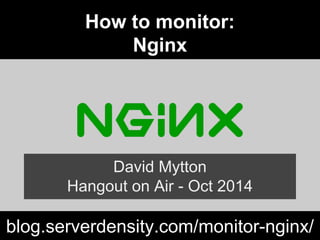 How to monitor: 
Nginx 
David Mytton 
Hangout on Air - Oct 2014 
blog.serverdensity.com/monitor-nginx/ 
 