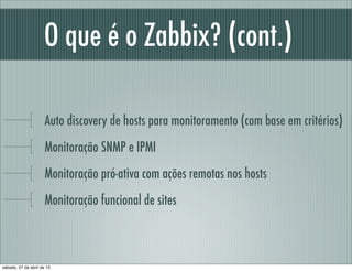 O que é o Zabbix? (cont.)
Auto discovery de hosts para monitoramento (com base em critérios)
Monitoração SNMP e IPMI
Monitoração pró-ativa com ações remotas nos hosts
Monitoração funcional de sites
sábado, 27 de abril de 13
 